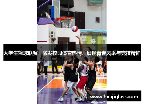 大学生篮球联赛：激发校园体育热情，展现青春风采与竞技精神