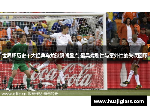 世界杯历史十大经典乌龙球瞬间盘点 最具戏剧性与意外性的失误回顾