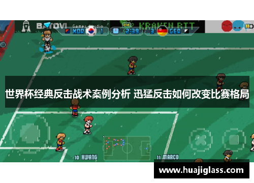 世界杯经典反击战术案例分析 迅猛反击如何改变比赛格局