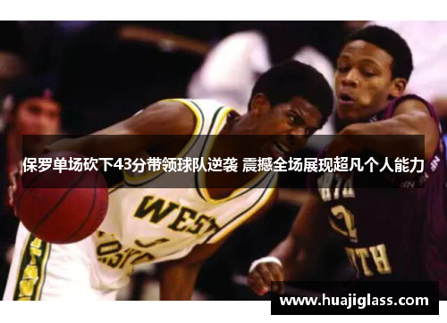 保罗单场砍下43分带领球队逆袭 震撼全场展现超凡个人能力