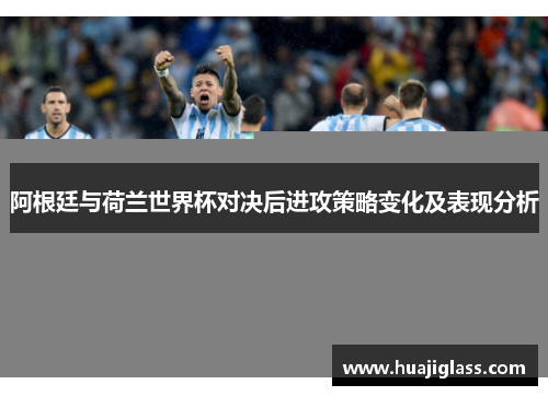 阿根廷与荷兰世界杯对决后进攻策略变化及表现分析