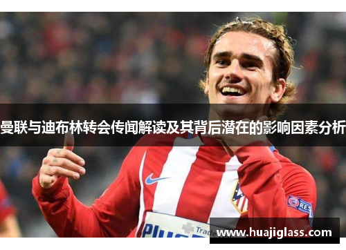 曼联与迪布林转会传闻解读及其背后潜在的影响因素分析