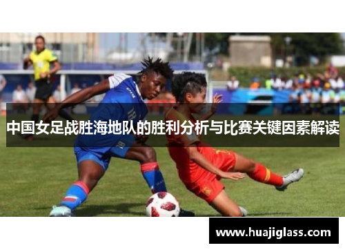 中国女足战胜海地队的胜利分析与比赛关键因素解读