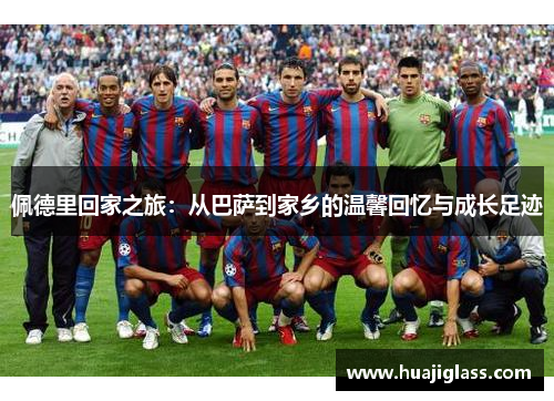 佩德里回家之旅：从巴萨到家乡的温馨回忆与成长足迹