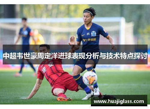 中超韦世豪周定洋进球表现分析与技术特点探讨