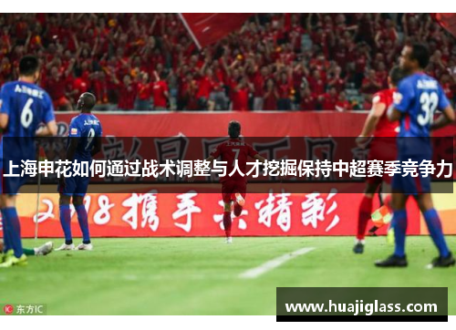 上海申花如何通过战术调整与人才挖掘保持中超赛季竞争力