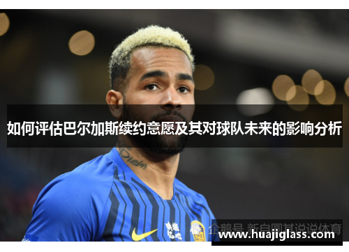 如何评估巴尔加斯续约意愿及其对球队未来的影响分析