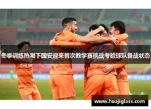 冬季训练热潮下国安迎来首次教学赛挑战考验球队备战状态