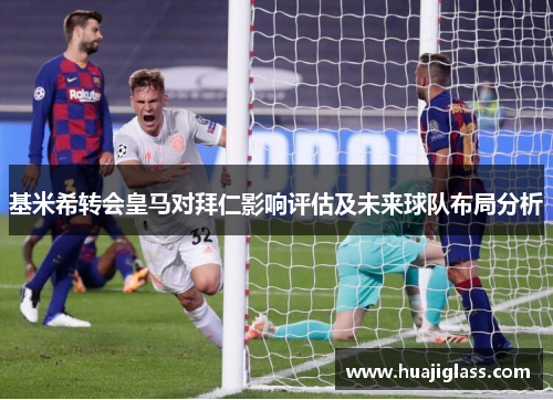 基米希转会皇马对拜仁影响评估及未来球队布局分析