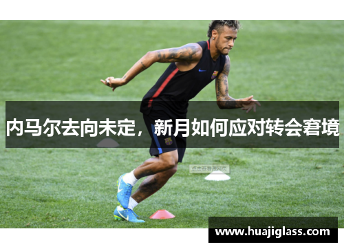内马尔去向未定，新月如何应对转会窘境