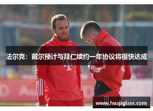 法尔克：戴尔预计与拜仁续约一年协议将很快达成