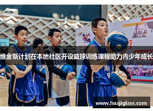 维金斯计划在本地社区开设篮球训练课程助力青少年成长